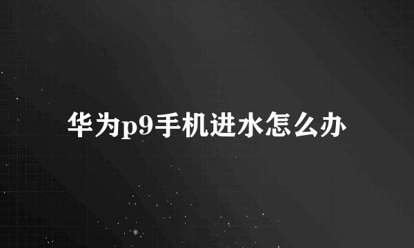 华为p9手机进水怎么办