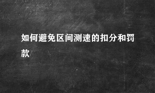 如何避免区间测速的扣分和罚款