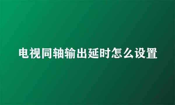 电视同轴输出延时怎么设置