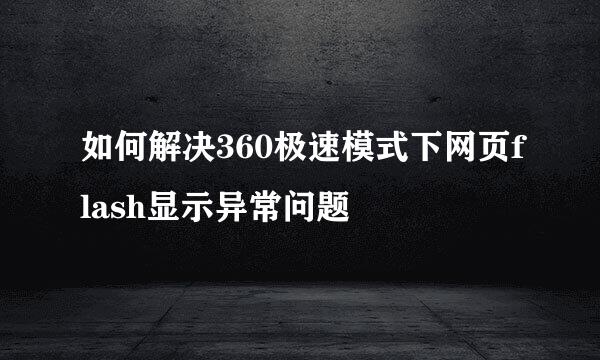 如何解决360极速模式下网页flash显示异常问题