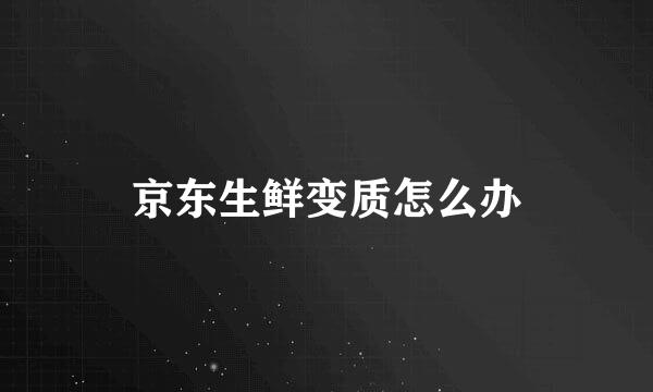 京东生鲜变质怎么办