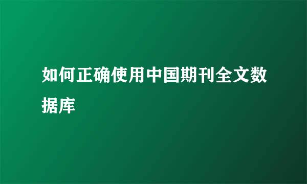 如何正确使用中国期刊全文数据库