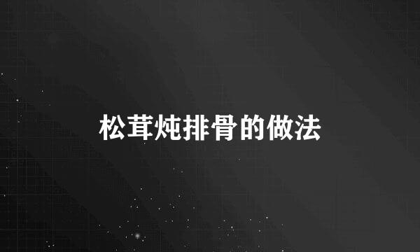 松茸炖排骨的做法