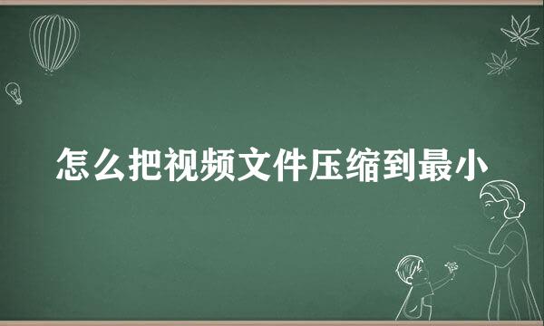 怎么把视频文件压缩到最小