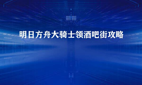 明日方舟大骑士领酒吧街攻略