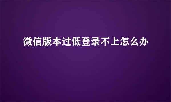 微信版本过低登录不上怎么办