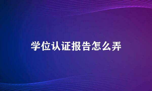 学位认证报告怎么弄