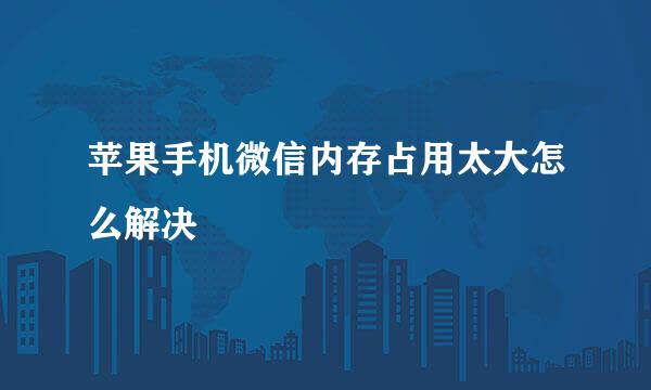 苹果手机微信内存占用太大怎么解决