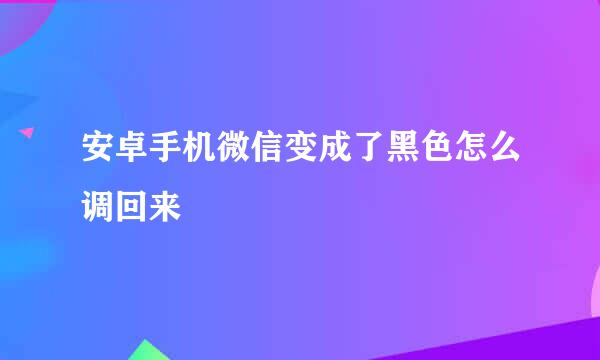 安卓手机微信变成了黑色怎么调回来