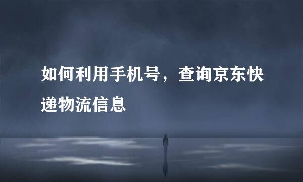 如何利用手机号，查询京东快递物流信息