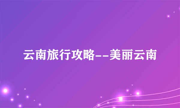云南旅行攻略--美丽云南