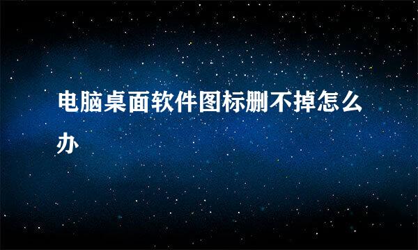 电脑桌面软件图标删不掉怎么办