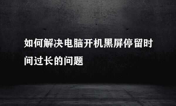 如何解决电脑开机黑屏停留时间过长的问题