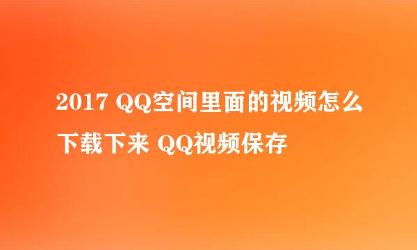 2017 QQ空间里面的视频怎么下载下来 QQ视频保存