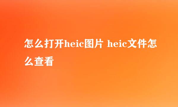 怎么打开heic图片 heic文件怎么查看