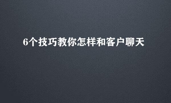6个技巧教你怎样和客户聊天