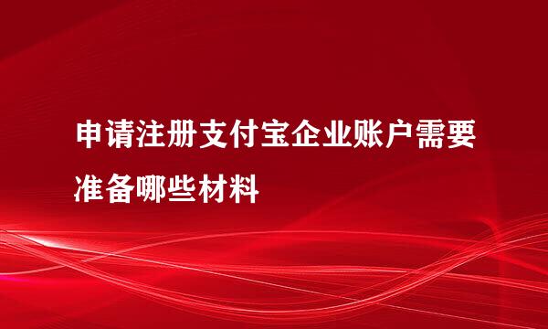 申请注册支付宝企业账户需要准备哪些材料