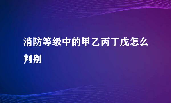 消防等级中的甲乙丙丁戊怎么判别