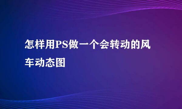 怎样用PS做一个会转动的风车动态图