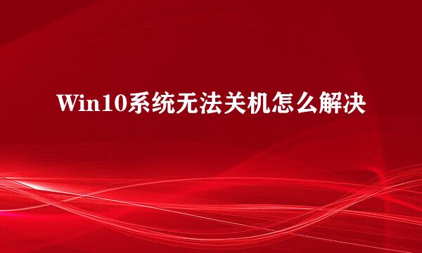 Win10系统无法关机怎么解决