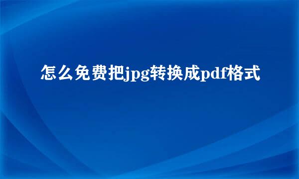 怎么免费把jpg转换成pdf格式