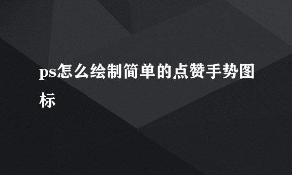 ps怎么绘制简单的点赞手势图标