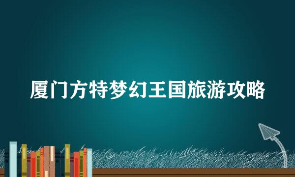 厦门方特梦幻王国旅游攻略