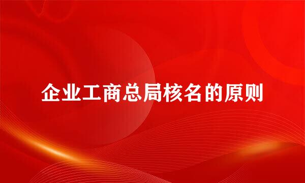企业工商总局核名的原则