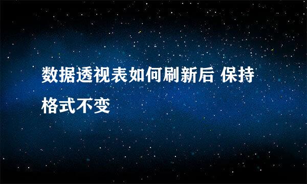 数据透视表如何刷新后 保持格式不变