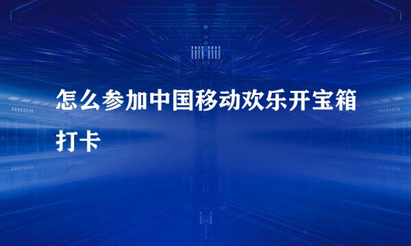 怎么参加中国移动欢乐开宝箱打卡