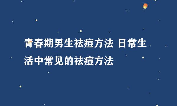 青春期男生祛痘方法 日常生活中常见的祛痘方法