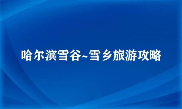 哈尔滨雪谷~雪乡旅游攻略