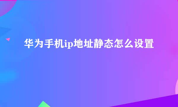华为手机ip地址静态怎么设置