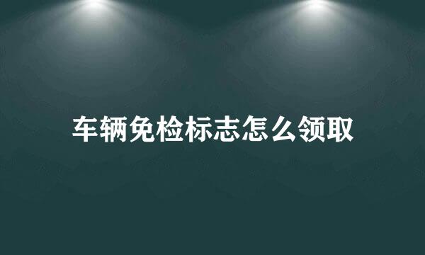 车辆免检标志怎么领取