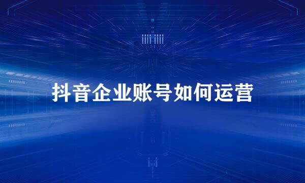 抖音企业账号如何运营