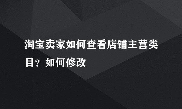 淘宝卖家如何查看店铺主营类目？如何修改