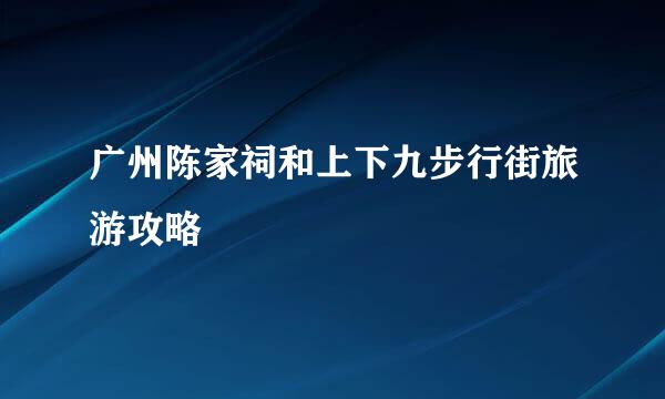 广州陈家祠和上下九步行街旅游攻略