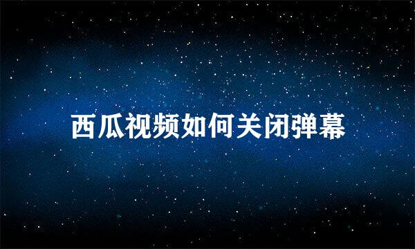 西瓜视频如何关闭弹幕