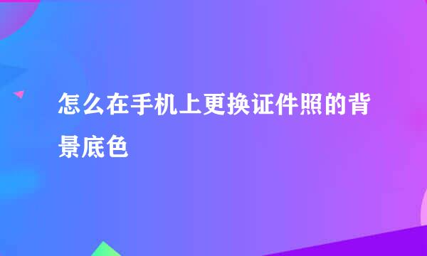 怎么在手机上更换证件照的背景底色