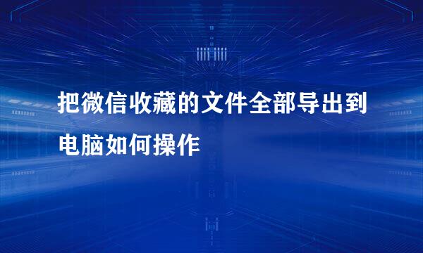 把微信收藏的文件全部导出到电脑如何操作