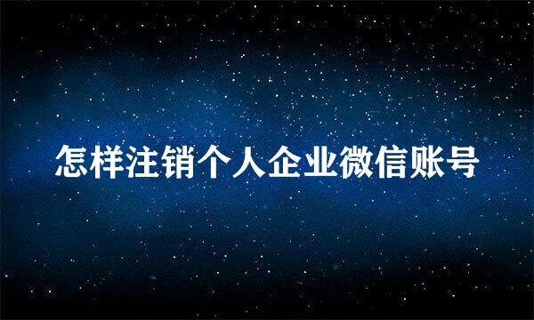 怎样注销个人企业微信账号