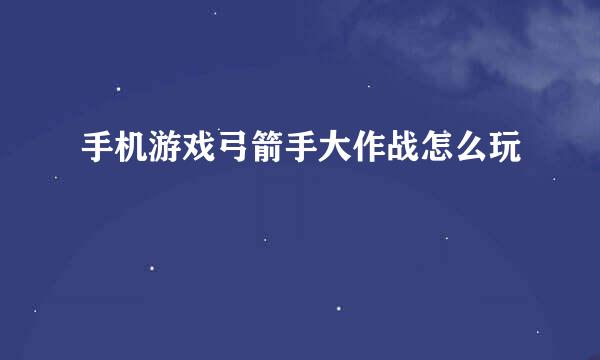 手机游戏弓箭手大作战怎么玩