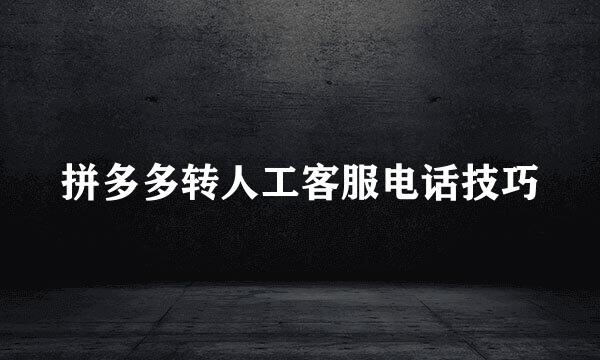 拼多多转人工客服电话技巧
