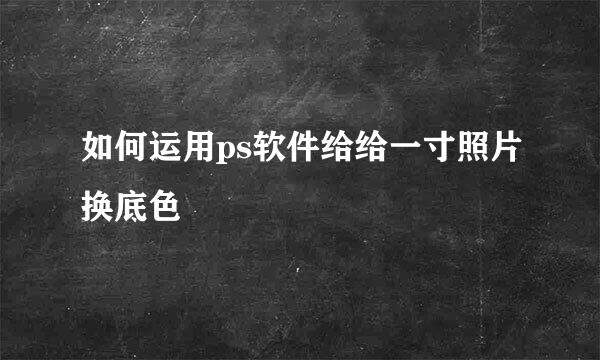 如何运用ps软件给给一寸照片换底色