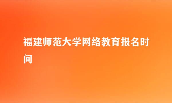 福建师范大学网络教育报名时间