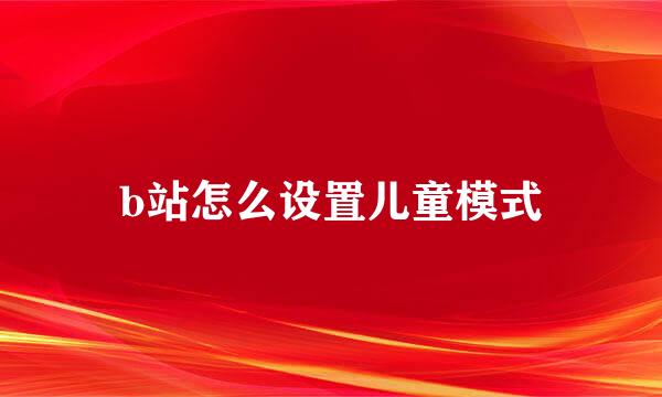 b站怎么设置儿童模式