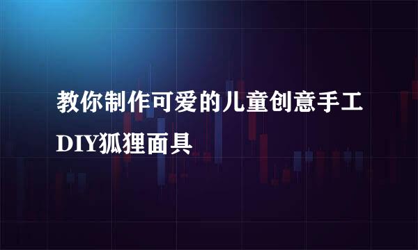 教你制作可爱的儿童创意手工DIY狐狸面具