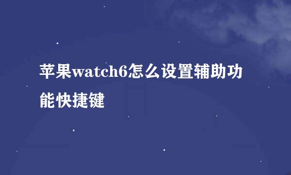 苹果watch6怎么设置辅助功能快捷键