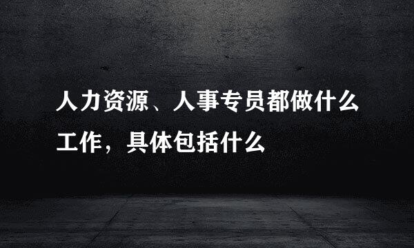 人力资源、人事专员都做什么工作，具体包括什么