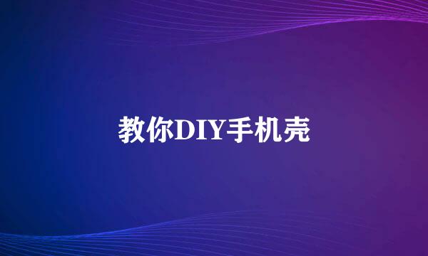 教你DIY手机壳